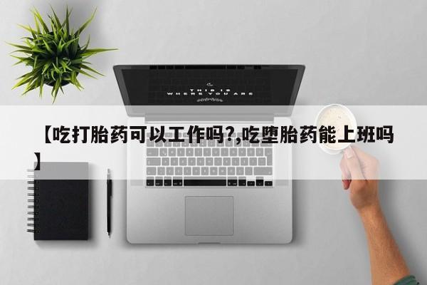 哪个网店有打胎药卖【吃打胎药可以工作吗?,吃堕胎药能上班吗】