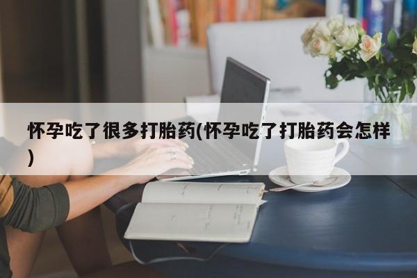 哪个网店有打胎药卖怀孕吃了很多打胎药(怀孕吃了打胎药会怎样)