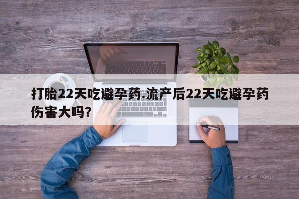 哪个网店有打胎药卖打胎22天吃避孕药.流产后22天吃避孕药伤害大吗？