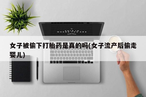 哪个网店有打胎药卖女子被偷下打胎药是真的吗(女子流产后偷走婴儿)