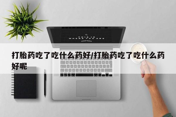 哪个网店有打胎药卖打胎药吃了吃什么药好/打胎药吃了吃什么药好呢
