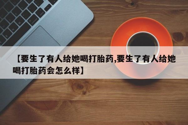 哪个网店有打胎药卖【要生了有人给她喝打胎药,要生了有人给她喝打胎药会怎么样】
