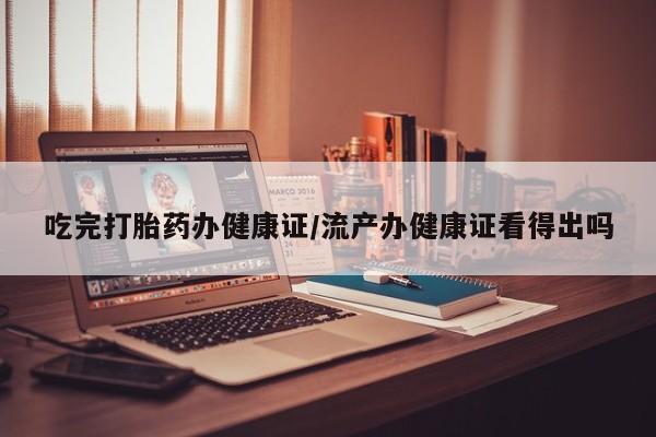 哪个网店有打胎药卖吃完打胎药办健康证/流产办健康证看得出吗