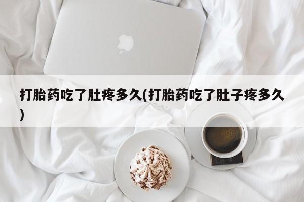 哪个网店有打胎药卖打胎药吃了肚疼多久(打胎药吃了肚子疼多久)