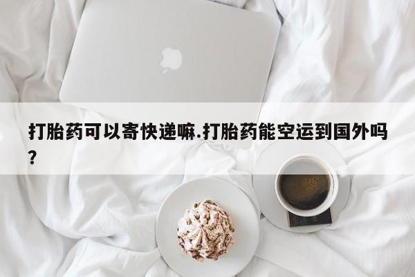 哪个网店有打胎药卖打胎药可以寄快递嘛.打胎药能空运到国外吗？