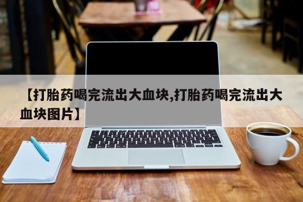 哪个网店有打胎药卖【打胎药喝完流出大血块,打胎药喝完流出大血块图片】