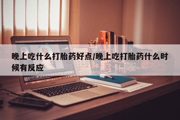 哪个网店有打胎药卖晚上吃什么打胎药好点/晚上吃打胎药什么时候有反应