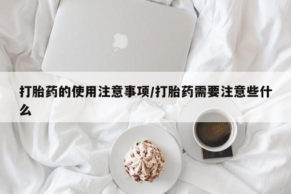 哪个网店有打胎药卖打胎药的使用注意事项/打胎药需要注意些什么