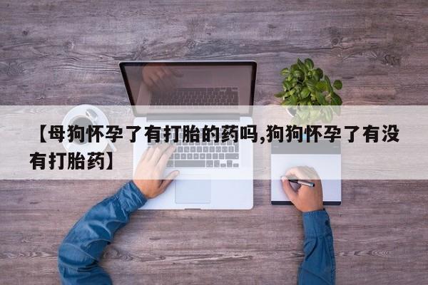哪个网店有打胎药卖【母狗怀孕了有打胎的药吗,狗狗怀孕了有没有打胎药】