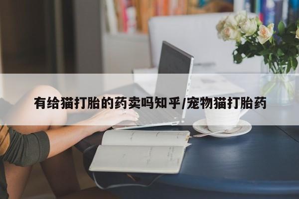 哪个网店有打胎药卖有给猫打胎的药卖吗知乎/宠物猫打胎药