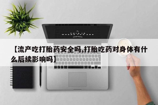 哪个网店有打胎药卖【流产吃打胎药安全吗,打胎吃药对身体有什么后续影响吗】