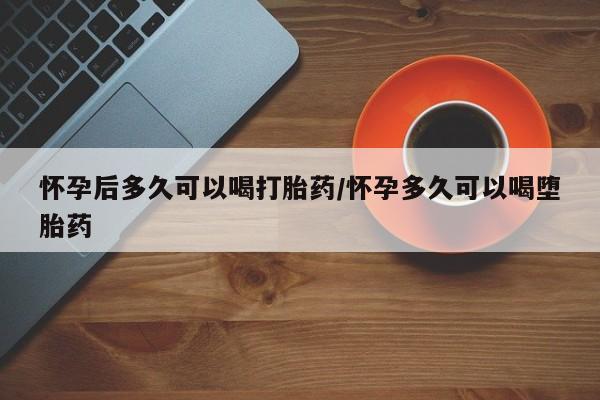 哪个网店有打胎药卖怀孕后多久可以喝打胎药/怀孕多久可以喝堕胎药