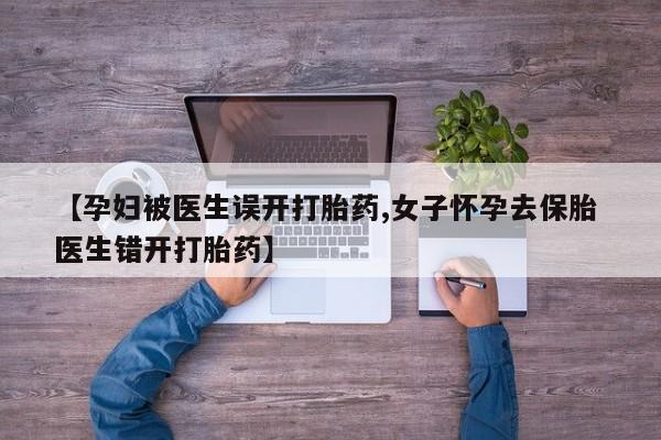 哪个网店有打胎药卖【孕妇被医生误开打胎药,女子怀孕去保胎 医生错开打胎药】