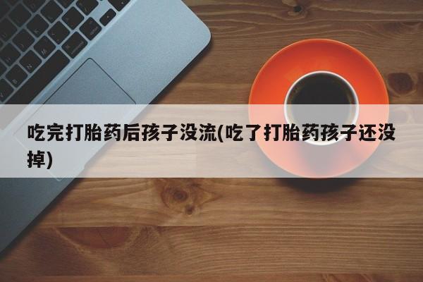 哪个网店有打胎药卖吃完打胎药后孩子没流(吃了打胎药孩子还没掉)