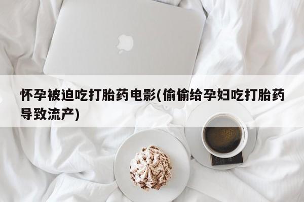 哪个网店有打胎药卖怀孕被迫吃打胎药电影(偷偷给孕妇吃打胎药导致流产)