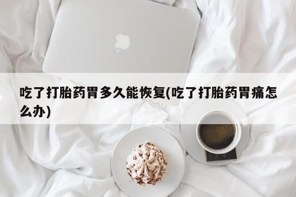 哪个网店有打胎药卖吃了打胎药胃多久能恢复(吃了打胎药胃痛怎么办)