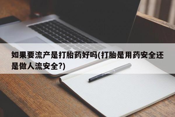 哪个网店有打胎药卖如果要流产是打胎药好吗(打胎是用药安全还是做人流安全?)