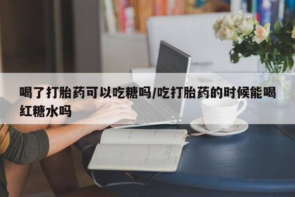 哪个网店有打胎药卖喝了打胎药可以吃糖吗/吃打胎药的时候能喝红糖水吗