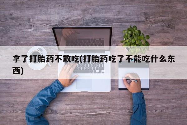 哪个网店有打胎药卖拿了打胎药不敢吃(打胎药吃了不能吃什么东西)