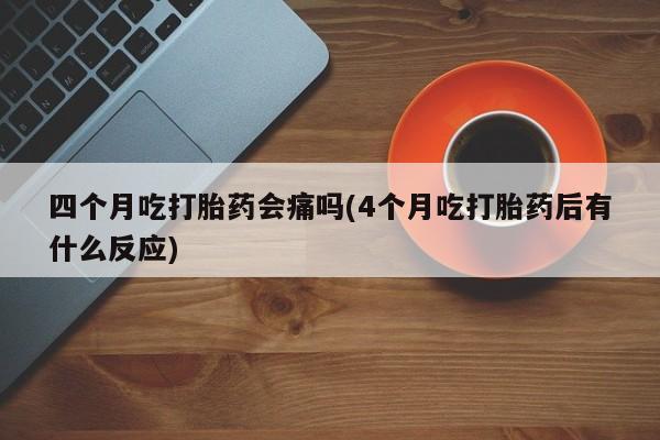 哪个网店有打胎药卖四个月吃打胎药会痛吗(4个月吃打胎药后有什么反应)