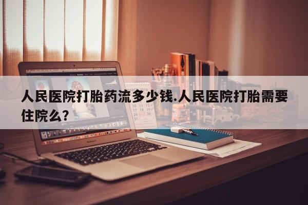 哪个网店有打胎药卖人民医院打胎药流多少钱.人民医院打胎需要住院么？