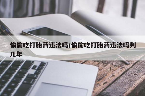 哪个网店有打胎药卖偷偷吃打胎药违法吗/偷偷吃打胎药违法吗判几年
