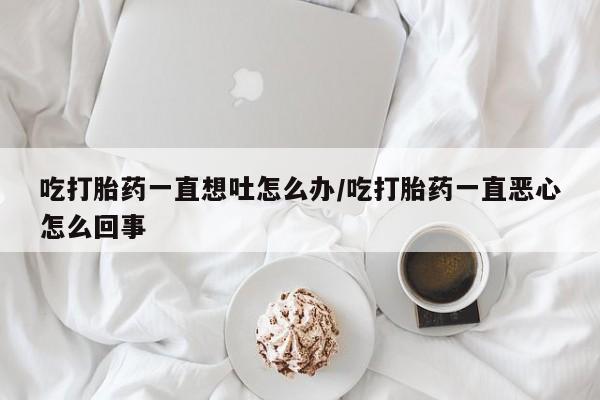 哪个网店有打胎药卖吃打胎药一直想吐怎么办/吃打胎药一直恶心怎么回事