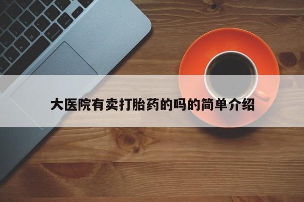 哪个网店有打胎药卖大医院有卖打胎药的吗的简单介绍