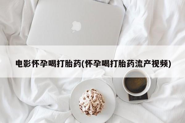 哪个网店有打胎药卖电影怀孕喝打胎药(怀孕喝打胎药流产视频)