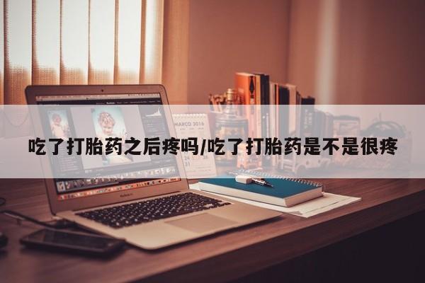 哪个网店有打胎药卖吃了打胎药之后疼吗/吃了打胎药是不是很疼