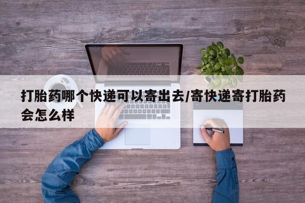 哪个网店有打胎药卖打胎药哪个快递可以寄出去/寄快递寄打胎药会怎么样