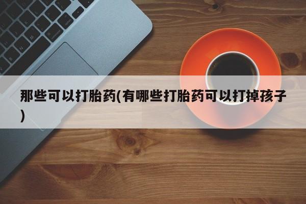 哪个网店有打胎药卖那些可以打胎药(有哪些打胎药可以打掉孩子)