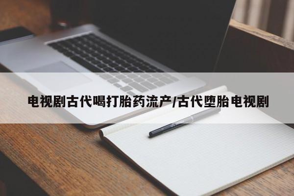 哪个网店有打胎药卖电视剧古代喝打胎药流产/古代堕胎电视剧