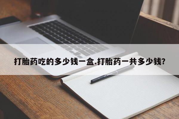 哪个网店有打胎药卖打胎药吃的多少钱一盒.打胎药一共多少钱？