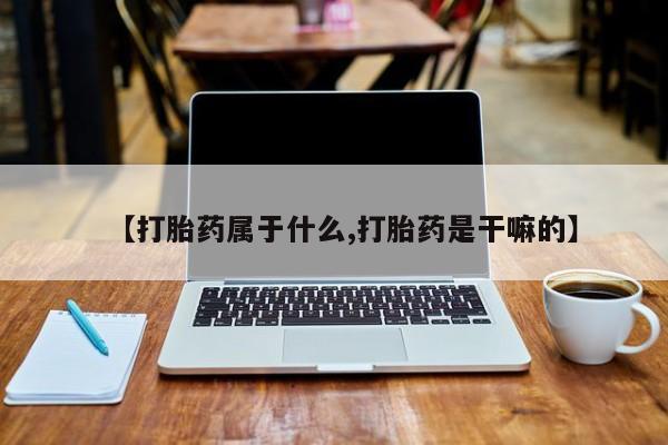 哪个网店有打胎药卖【打胎药属于什么,打胎药是干嘛的】