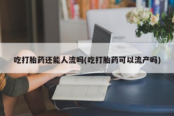 哪个网店有打胎药卖吃打胎药还能人流吗(吃打胎药可以流产吗)