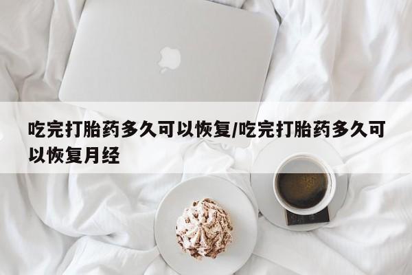 哪个网店有打胎药卖吃完打胎药多久可以恢复/吃完打胎药多久可以恢复月经