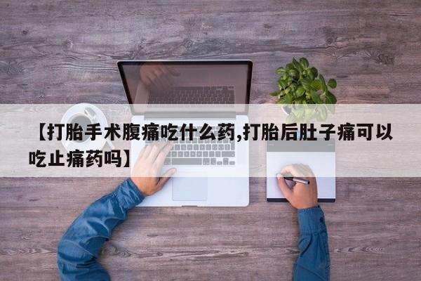 哪个网店有打胎药卖【打胎手术腹痛吃什么药,打胎后肚子痛可以吃止痛药吗】