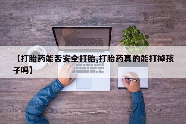 哪个网店有打胎药卖【打胎药能否安全打胎,打胎药真的能打掉孩子吗】