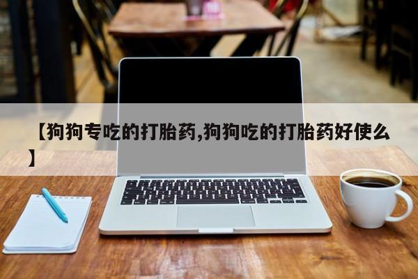 哪个网店有打胎药卖【狗狗专吃的打胎药,狗狗吃的打胎药好使么】