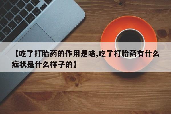 哪个网店有打胎药卖【吃了打胎药的作用是啥,吃了打胎药有什么症状是什么样子的】