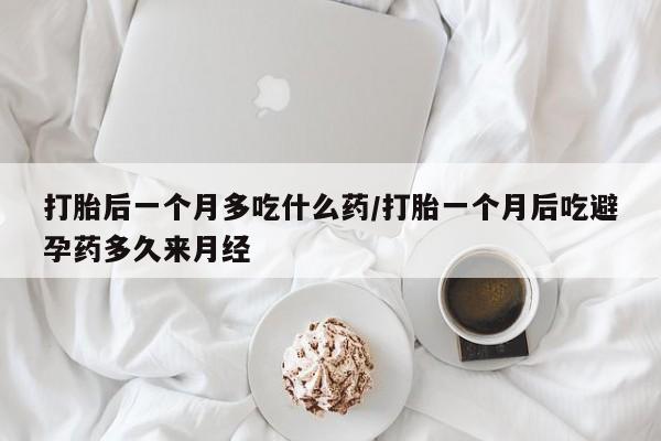 哪个网店有打胎药卖打胎后一个月多吃什么药/打胎一个月后吃避孕药多久来月经