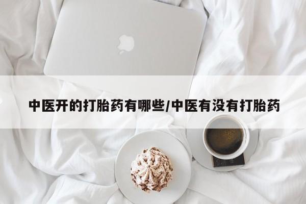 哪个网店有打胎药卖中医开的打胎药有哪些/中医有没有打胎药