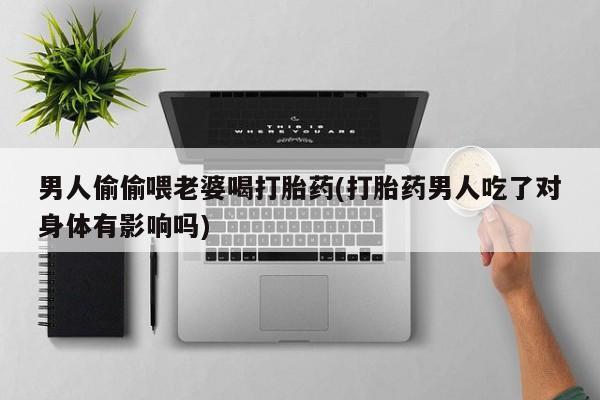 哪个网店有打胎药卖男人偷偷喂老婆喝打胎药(打胎药男人吃了对身体有影响吗)