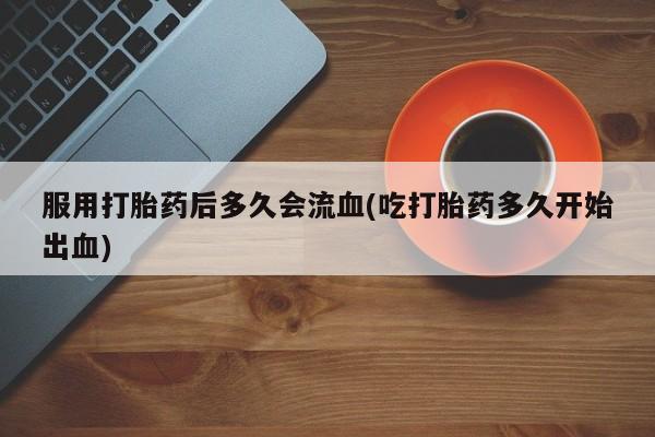 哪个网店有打胎药卖服用打胎药后多久会流血(吃打胎药多久开始出血)