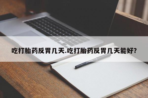 哪个网店有打胎药卖吃打胎药反胃几天.吃打胎药反胃几天能好？