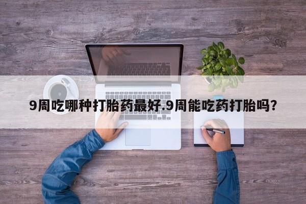 哪个网店有打胎药卖9周吃哪种打胎药最好.9周能吃药打胎吗？