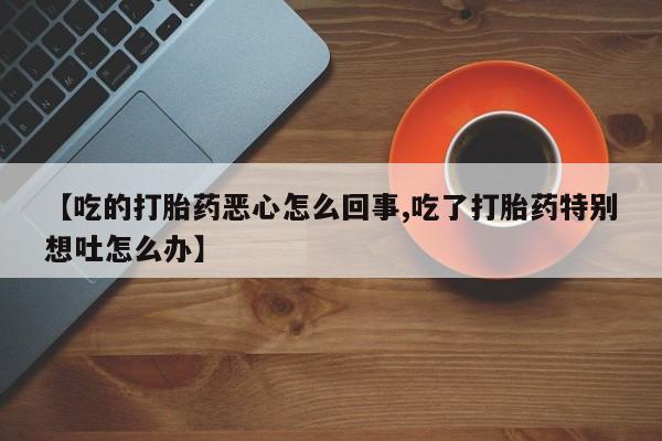 哪个网店有打胎药卖【吃的打胎药恶心怎么回事,吃了打胎药特别想吐怎么办】