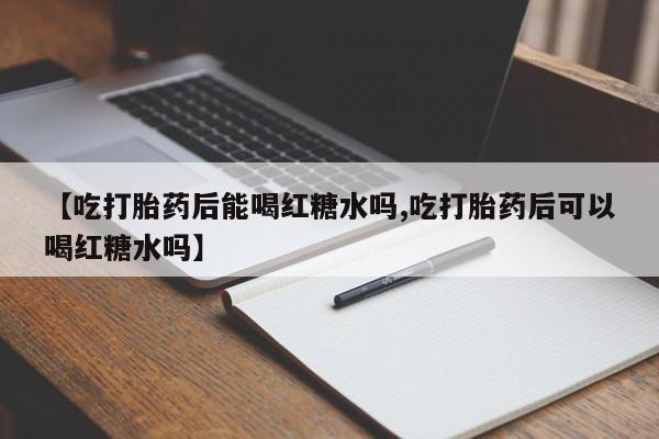 哪个网店有打胎药卖【吃打胎药后能喝红糖水吗,吃打胎药后可以喝红糖水吗】