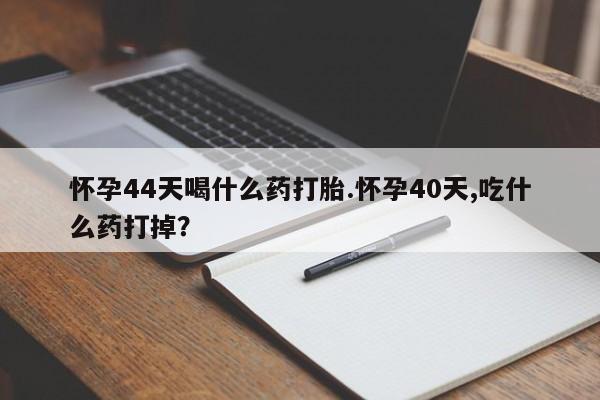 哪个网店有打胎药卖怀孕44天喝什么药打胎.怀孕40天,吃什么药打掉？